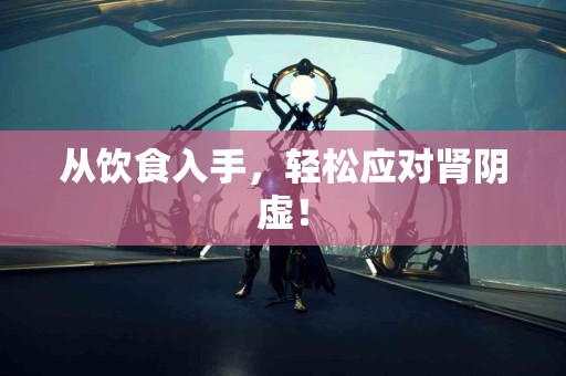 从饮食入手，轻松应对肾阴虚！