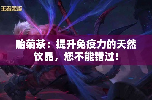 胎菊茶：提升免疫力的天然饮品，您不能错过！