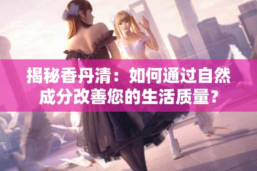 揭秘香丹清：如何通过自然成分改善您的生活质量？