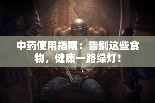 中药使用指南：告别这些食物，健康一路绿灯！