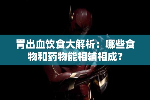 胃出血饮食大解析：哪些食物和药物能相辅相成？