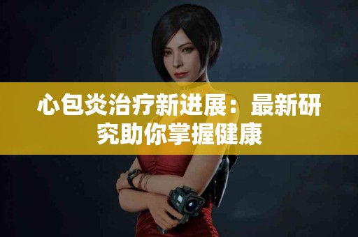心包炎治疗新进展：最新研究助你掌握健康