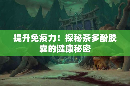提升免疫力！探秘茶多酚胶囊的健康秘密