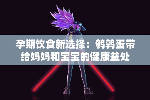 孕期饮食新选择：鹌鹑蛋带给妈妈和宝宝的健康益处