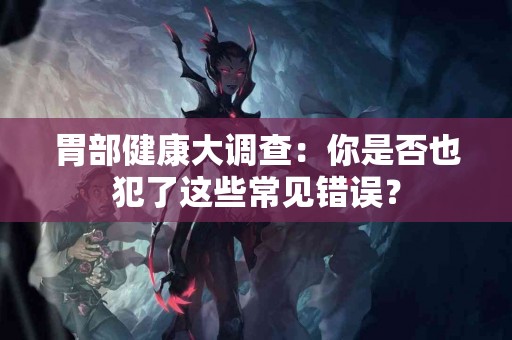 胃部健康大调查：你是否也犯了这些常见错误？