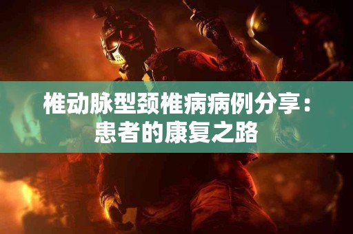 椎动脉型颈椎病病例分享：患者的康复之路