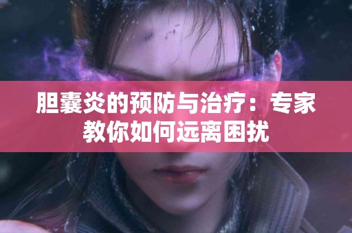 胆囊炎的预防与治疗：专家教你如何远离困扰