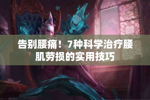 告别腰痛！7种科学治疗腰肌劳损的实用技巧