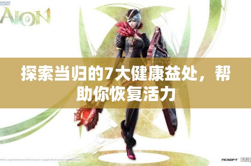 探索当归的7大健康益处，帮助你恢复活力