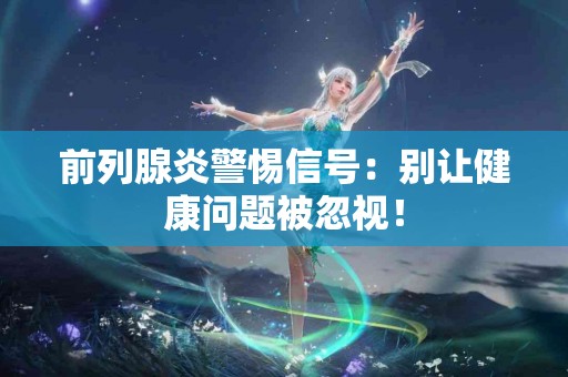 前列腺炎警惕信号：别让健康问题被忽视！