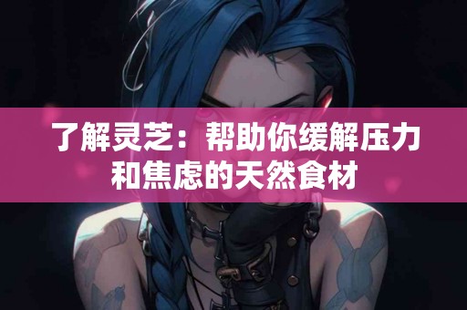 了解灵芝：帮助你缓解压力和焦虑的天然食材