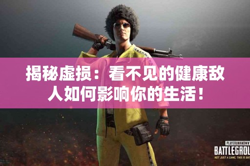 揭秘虚损：看不见的健康敌人如何影响你的生活！