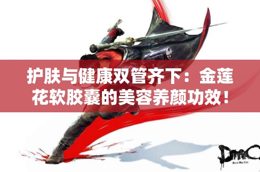 护肤与健康双管齐下：金莲花软胶囊的美容养颜功效！