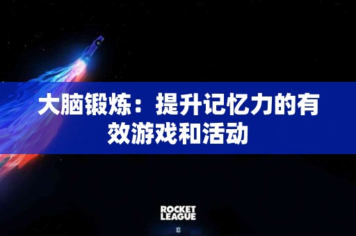 大脑锻炼：提升记忆力的有效游戏和活动