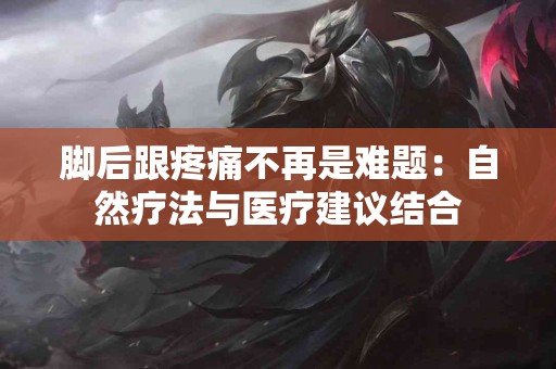 脚后跟疼痛不再是难题：自然疗法与医疗建议结合