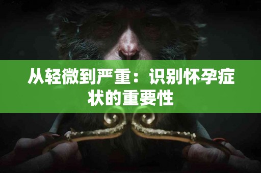 从轻微到严重：识别怀孕症状的重要性