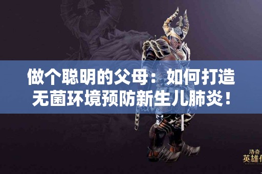 做个聪明的父母：如何打造无菌环境预防新生儿肺炎！