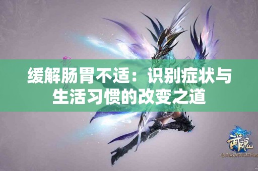 缓解肠胃不适：识别症状与生活习惯的改变之道