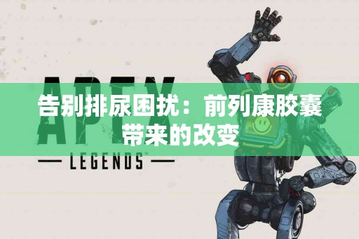 告别排尿困扰：前列康胶囊带来的改变