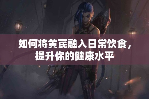 如何将黄芪融入日常饮食，提升你的健康水平