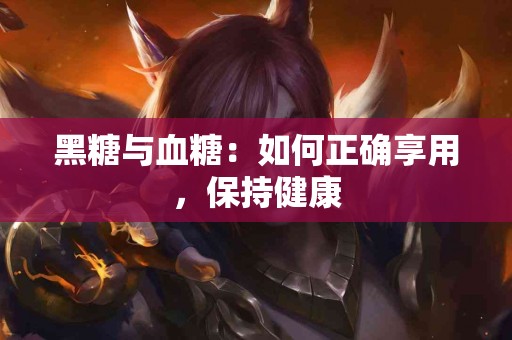 黑糖与血糖：如何正确享用，保持健康