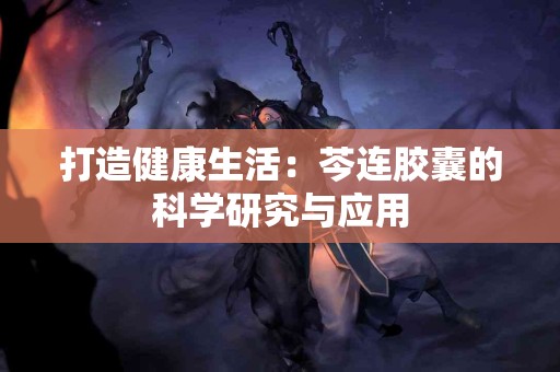 打造健康生活：芩连胶囊的科学研究与应用