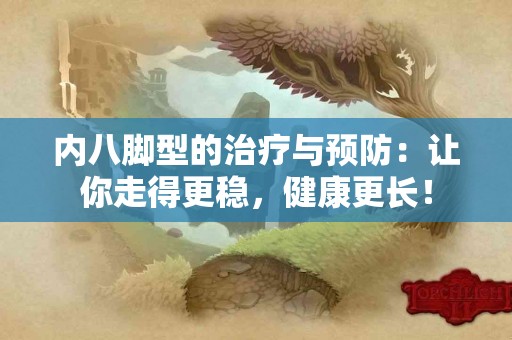 内八脚型的治疗与预防：让你走得更稳，健康更长！
