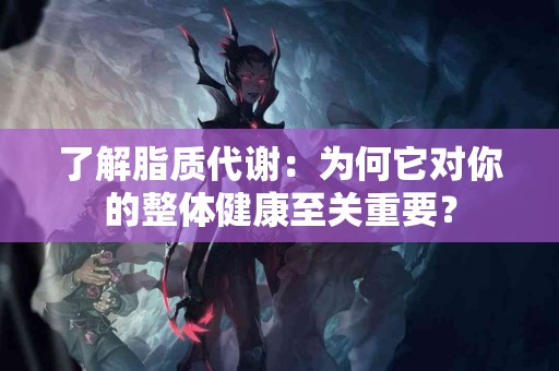 了解脂质代谢：为何它对你的整体健康至关重要？