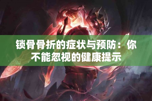 锁骨骨折的症状与预防：你不能忽视的健康提示