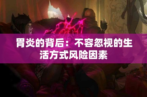 胃炎的背后：不容忽视的生活方式风险因素