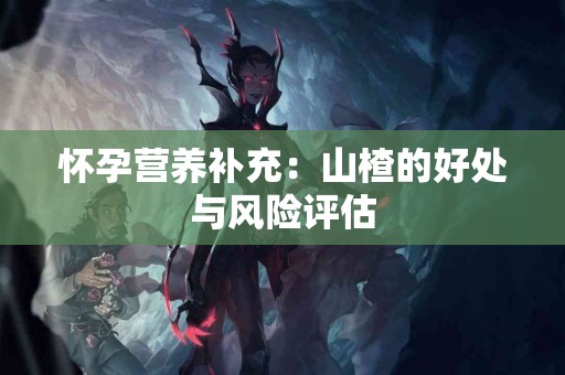 怀孕营养补充：山楂的好处与风险评估