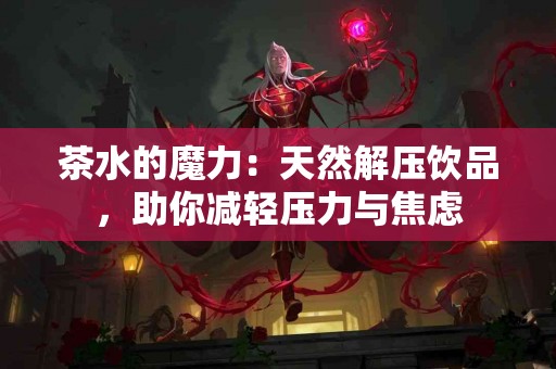 茶水的魔力：天然解压饮品，助你减轻压力与焦虑
