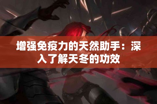 增强免疫力的天然助手：深入了解天冬的功效