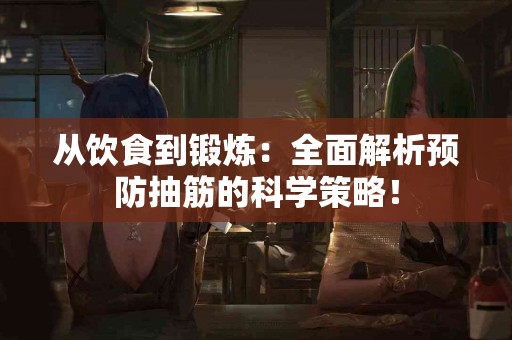 从饮食到锻炼：全面解析预防抽筋的科学策略！