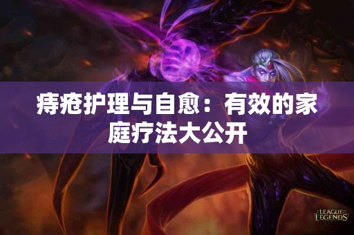 痔疮护理与自愈：有效的家庭疗法大公开