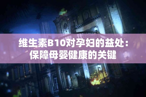 维生素B10对孕妇的益处：保障母婴健康的关键