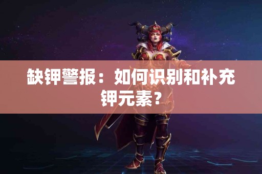 缺钾警报：如何识别和补充钾元素？