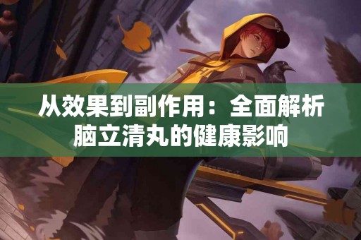 从效果到副作用：全面解析脑立清丸的健康影响
