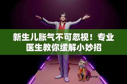 新生儿胀气不可忽视！专业医生教你缓解小妙招