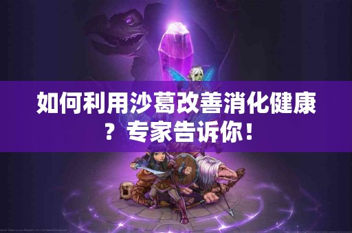 如何利用沙葛改善消化健康？专家告诉你！