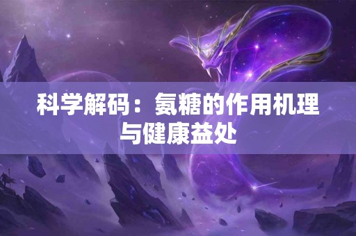 科学解码：氨糖的作用机理与健康益处