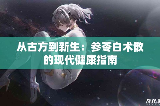 从古方到新生：参苓白术散的现代健康指南