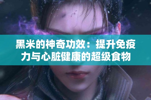 黑米的神奇功效：提升免疫力与心脏健康的超级食物