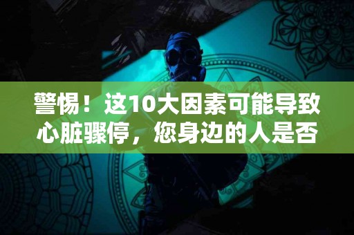 警惕！这10大因素可能导致心脏骤停，您身边的人是否在危险中？