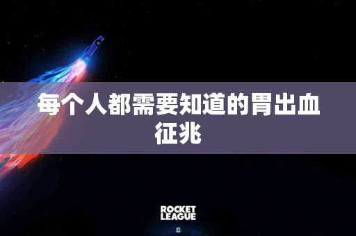 每个人都需要知道的胃出血征兆