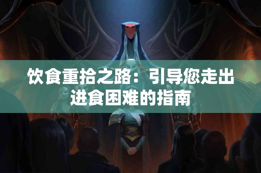 饮食重拾之路：引导您走出进食困难的指南
