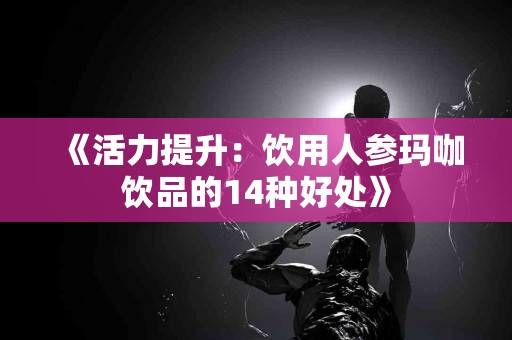 《活力提升：饮用人参玛咖饮品的14种好处》