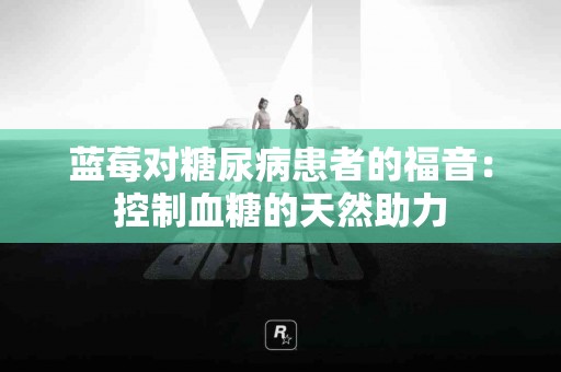 蓝莓对糖尿病患者的福音：控制血糖的天然助力