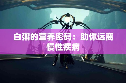 白粥的营养密码：助你远离慢性疾病