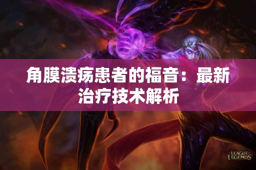 角膜溃疡患者的福音：最新治疗技术解析